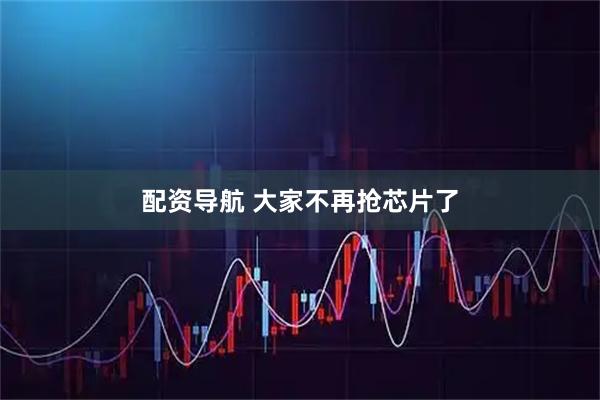 配资导航 大家不再抢芯片了