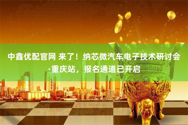 中鑫优配官网 来了！纳芯微汽车电子技术研讨会·重庆站，报名通道已开启