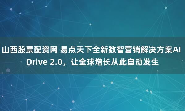 山西股票配资网 易点天下全新数智营销解决方案AI Drive 2.0，让全球增长从此自动发生