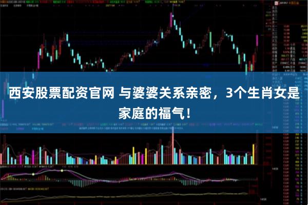 西安股票配资官网 与婆婆关系亲密，3个生肖女是家庭的福气！