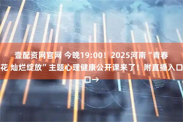 壹配资网官网 今晚19:00！2025河南“青春如花 灿烂绽放”主题心理健康公开课来了！附直播入口→