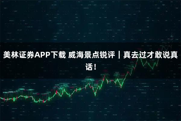 美林证券APP下载 威海景点锐评｜真去过才敢说真话！