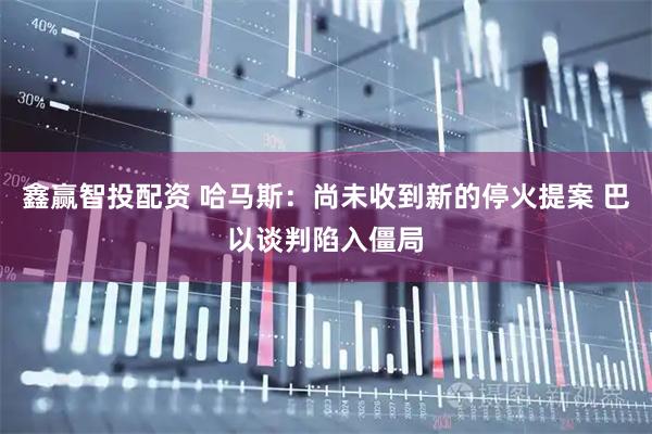 鑫赢智投配资 哈马斯：尚未收到新的停火提案 巴以谈判陷入僵局