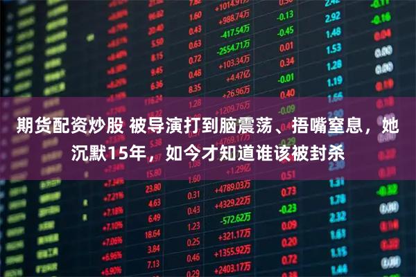 期货配资炒股 被导演打到脑震荡、捂嘴窒息，她沉默15年，如今才知道谁该被封杀