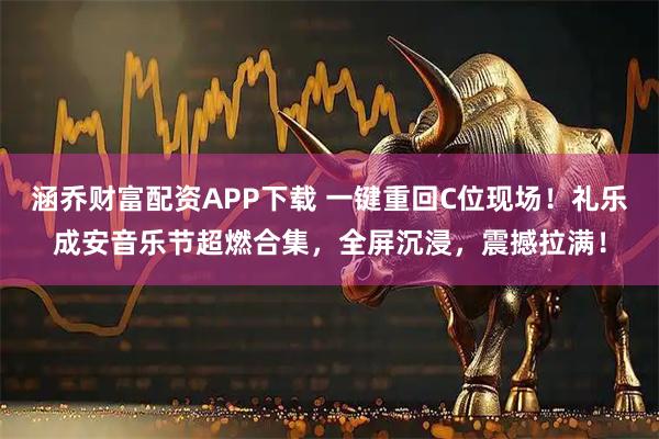 涵乔财富配资APP下载 一键重回C位现场！礼乐成安音乐节超燃合集，全屏沉浸，震撼拉满！