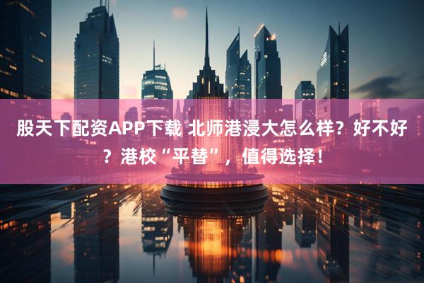 股天下配资APP下载 北师港浸大怎么样？好不好？港校“平替”，值得选择！