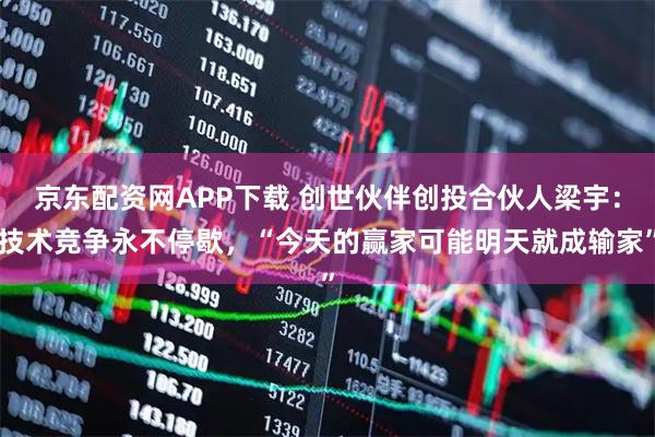 京东配资网APP下载 创世伙伴创投合伙人梁宇：技术竞争永不停歇，“今天的赢家可能明天就成输家”