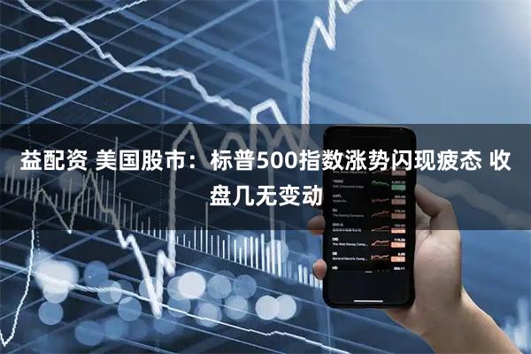 益配资 美国股市：标普500指数涨势闪现疲态 收盘几无变动