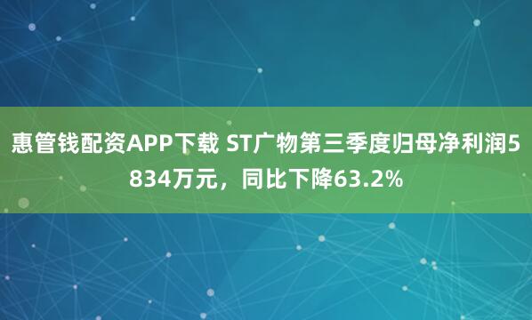 惠管钱配资APP下载 ST广物第三季度归母净利润5834万元，同比下降63.2%