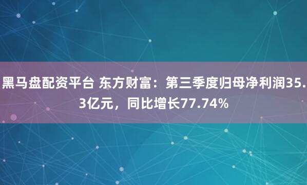 黑马盘配资平台 东方财富：第三季度归母净利润35.3亿元，同比增长77.74%
