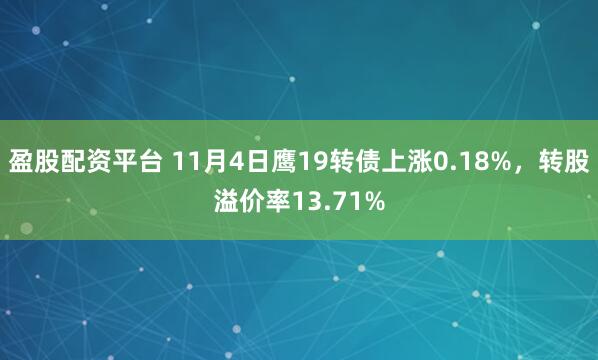 盈股配资平台 11月4日鹰19转债上涨0.18%，转股溢价率13.71%