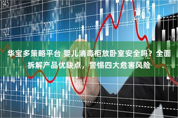 华宝多策略平台 婴儿消毒柜放卧室安全吗？全面拆解产品优缺点，警惕四大危害风险