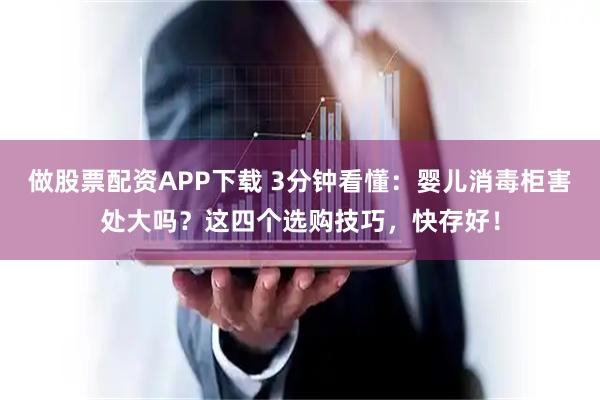 做股票配资APP下载 3分钟看懂：婴儿消毒柜害处大吗？这四个选购技巧，快存好！