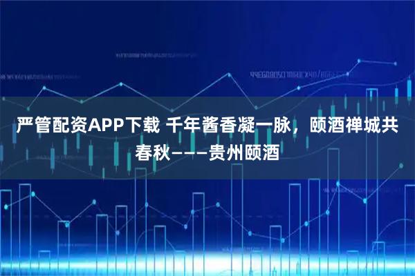 严管配资APP下载 千年酱香凝一脉，颐酒禅城共春秋———贵州颐酒