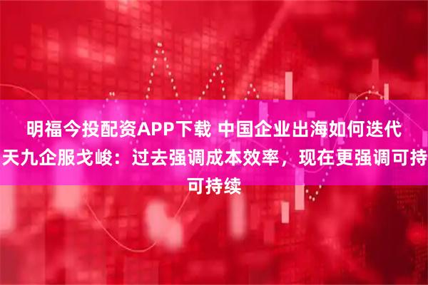 明福今投配资APP下载 中国企业出海如何迭代？天九企服戈峻：过去强调成本效率，现在更强调可持续