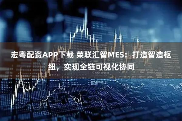 宏粤配资APP下载 荣联汇智MES:打造智造枢纽,实现全链可视化协同