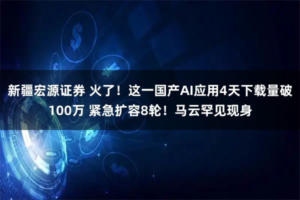 新疆宏源证券 火了！这一国产AI应用4天下载量破100万 紧急扩容8轮！马云罕见现身