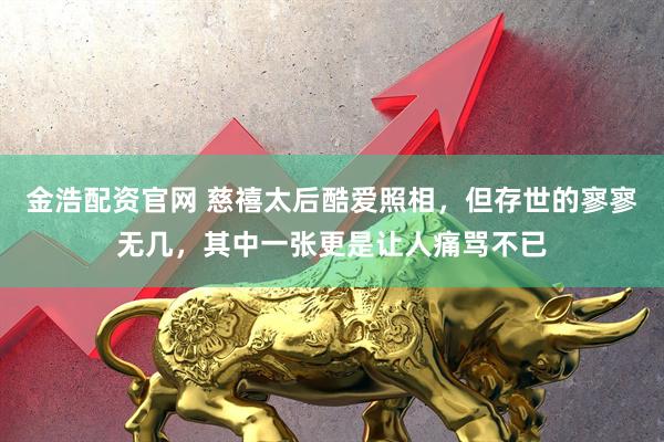 金浩配资官网 慈禧太后酷爱照相，但存世的寥寥无几，其中一张更是让人痛骂不已
