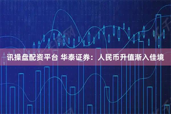 讯操盘配资平台 华泰证券：人民币升值渐入佳境