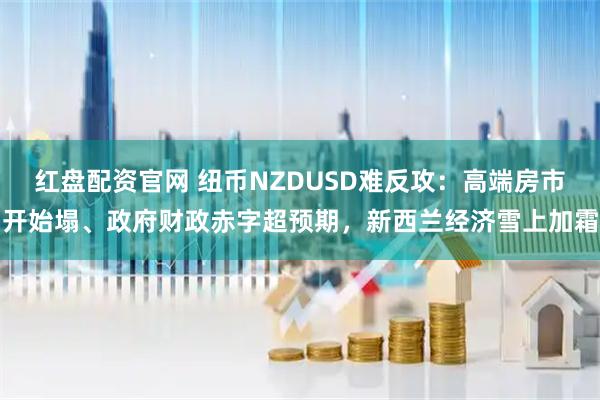 红盘配资官网 纽币NZDUSD难反攻：高端房市开始塌、政府财政赤字超预期，新西兰经济雪上加霜