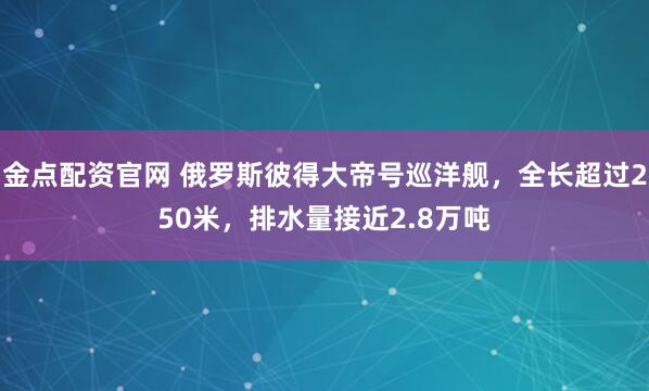 金点配资官网 俄罗斯彼得大帝号巡洋舰，全长超过250米，排水量接近2.8万吨