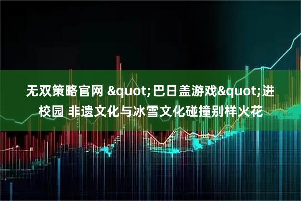 无双策略官网 "巴日盖游戏"进校园 非遗文化与冰雪文化碰撞别样火花