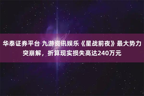 华泰证券平台 九游资讯娱乐《星战前夜》最大势力突崩解，折算现实损失高达240万元