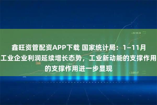 鑫旺资管配资APP下载 国家统计局：1—11月份规模以上工业企业利润延续增长态势，工业新动能的支撑作用进一步显现