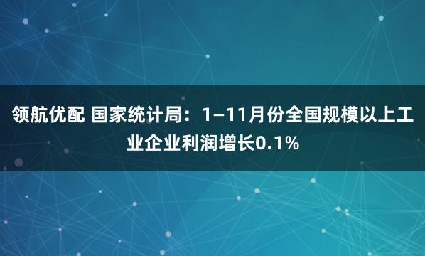 领航优配 国家统计局：1—11月份全国规模以上工业企业利润增长0.1%