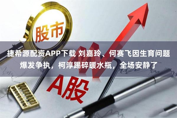 捷希源配资APP下载 刘嘉玲、何赛飞因生育问题爆发争执，柯淳踢碎暖水瓶，全场安静了