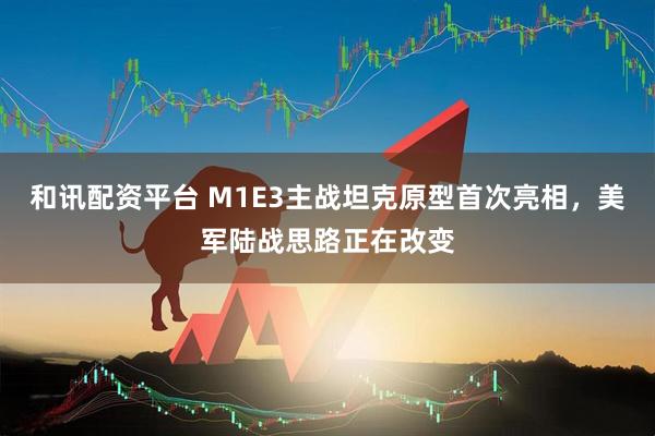 和讯配资平台 M1E3主战坦克原型首次亮相，美军陆战思路正在改变