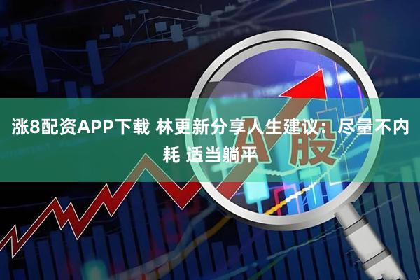 涨8配资APP下载 林更新分享人生建议：尽量不内耗 适当躺平