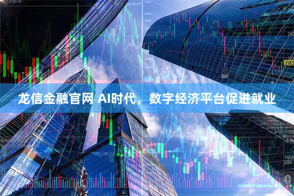 龙信金融官网 AI时代，数字经济平台促进就业