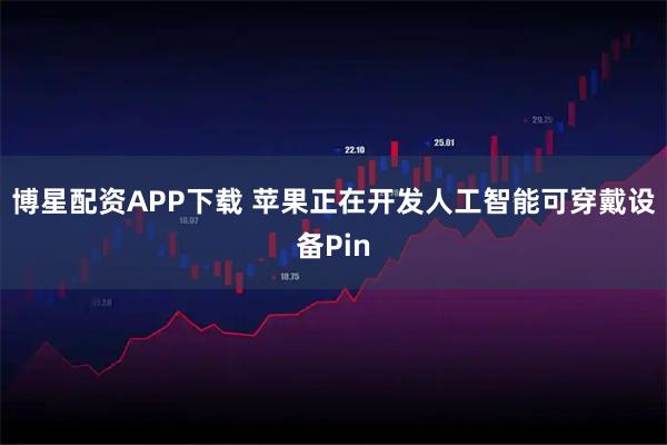 博星配资APP下载 苹果正在开发人工智能可穿戴设备Pin