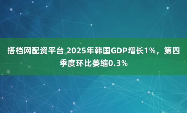 搭档网配资平台 2025年韩国GDP增长1%，第四季度环比萎缩0.3%