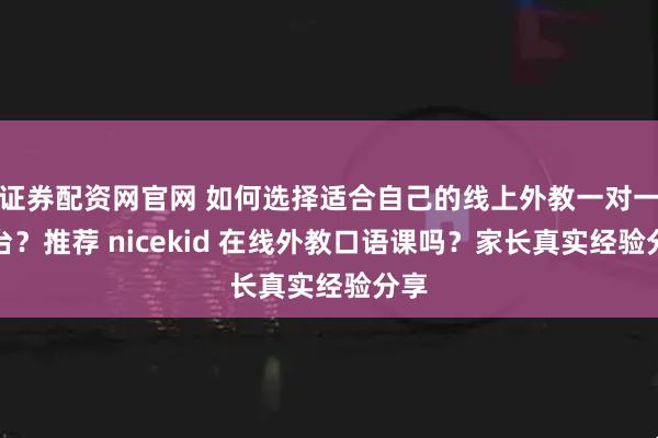证券配资网官网 如何选择适合自己的线上外教一对一平台？推荐 nicekid 在线外教口语课吗？家长真实经验分享