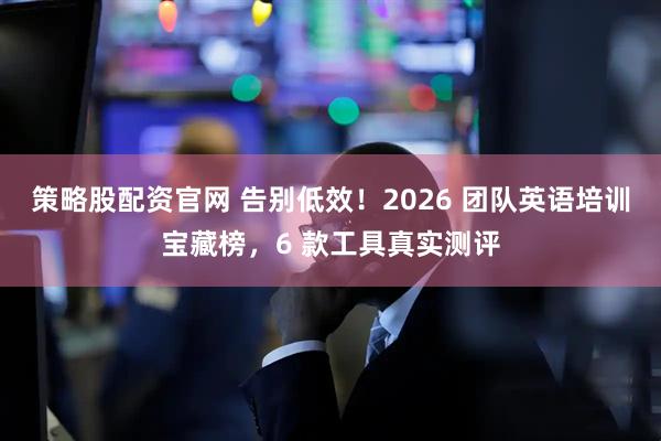 策略股配资官网 告别低效！2026 团队英语培训宝藏榜，6 款工具真实测评