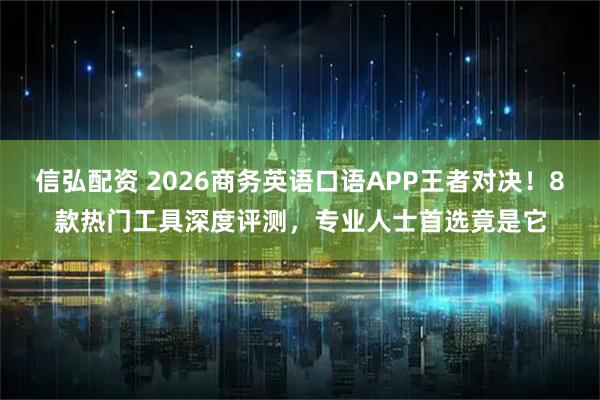 信弘配资 2026商务英语口语APP王者对决！8款热门工具深度评测，专业人士首选竟是它
