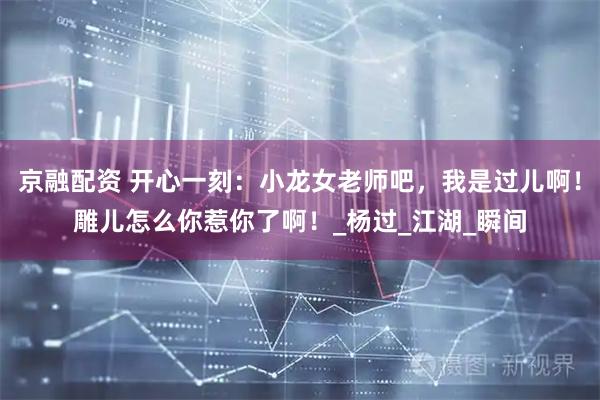 京融配资 开心一刻：小龙女老师吧，我是过儿啊！雕儿怎么你惹你了啊！_杨过_江湖_瞬间