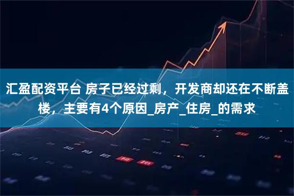 汇盈配资平台 房子已经过剩，开发商却还在不断盖楼，主要有4个原因_房产_住房_的需求