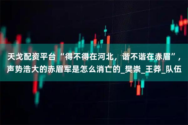 天戈配资平台 “得不得在河北，谐不谐在赤眉”，声势浩大的赤眉军是怎么消亡的_樊崇_王莽_队伍