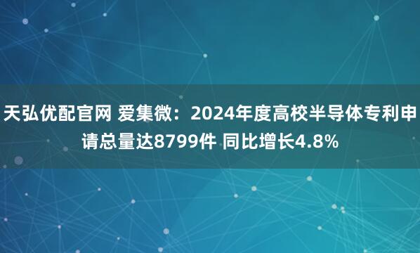 天弘优配官网 爱集微：2024年度高校半导体专利申请总量达8799件 同比增长4.8%
