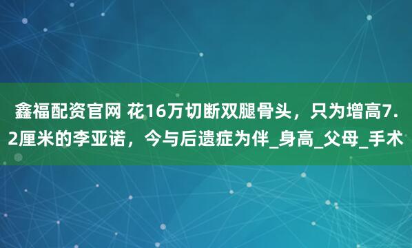 鑫福配资官网 花16万切断双腿骨头，只为增高7.2厘米的李亚诺，今与后遗症为伴_身高_父母_手术