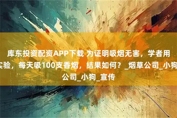 库东投资配资APP下载 为证明吸烟无害，学者用狗做实验，每天吸100支香烟，结果如何？_烟草公司_小狗_宣传