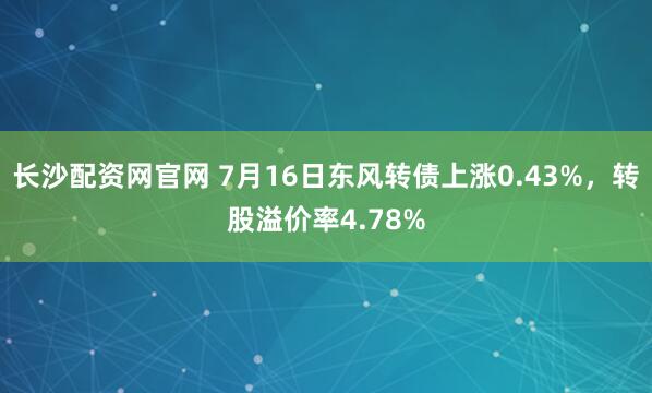 长沙配资网官网 7月16日东风转债上涨0.43%，转股溢价率4.78%