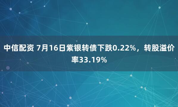 中信配资 7月16日紫银转债下跌0.22%，转股溢价率33.19%