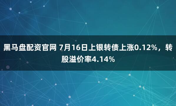 黑马盘配资官网 7月16日上银转债上涨0.12%，转股溢价率4.14%