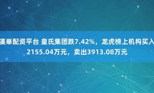 漢崋配资平台 皇氏集团跌7.42%，龙虎榜上机构买入2155.04万元，卖出3913.08万元