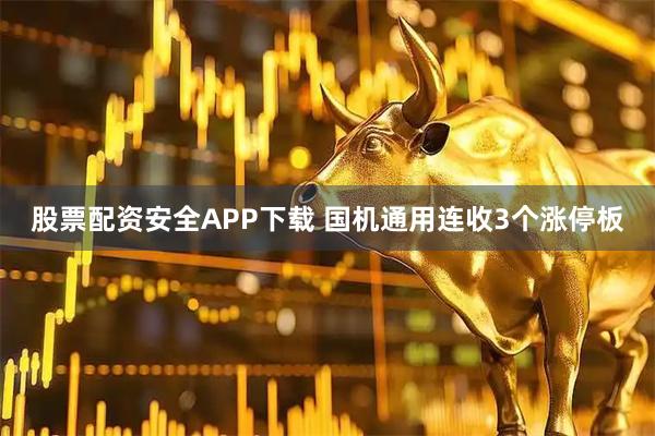 股票配资安全APP下载 国机通用连收3个涨停板