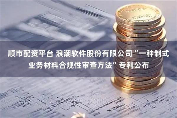 顺市配资平台 浪潮软件股份有限公司“一种制式业务材料合规性审查方法”专利公布